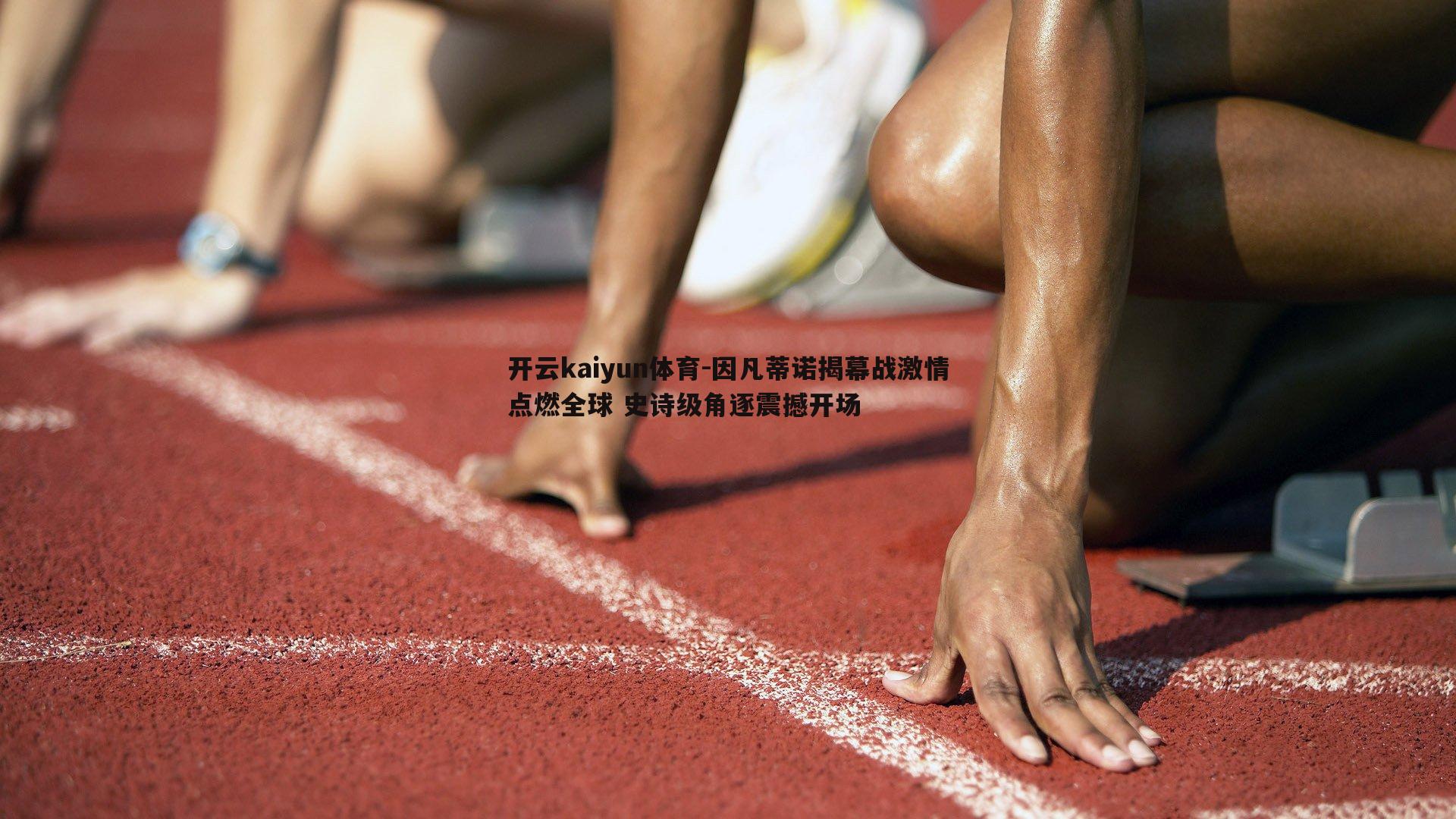 开云kaiyun体育-因凡蒂诺揭幕战激情点燃全球 史诗级角逐震撼开场