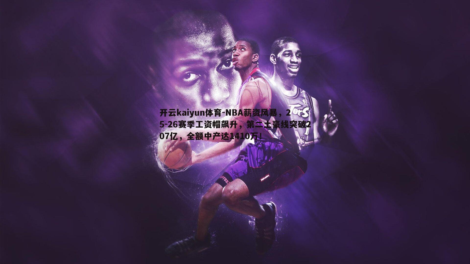 开云kaiyun体育-NBA薪资风暴，25-26赛季工资帽飙升，第二土豪线突破207亿，全额中产达1410万！