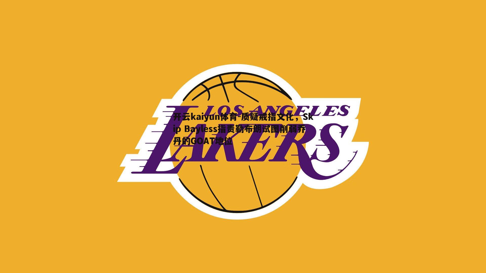 开云kaiyun体育-质疑戒指文化，Skip Bayless指责勒布朗试图削弱乔丹的GOAT地位