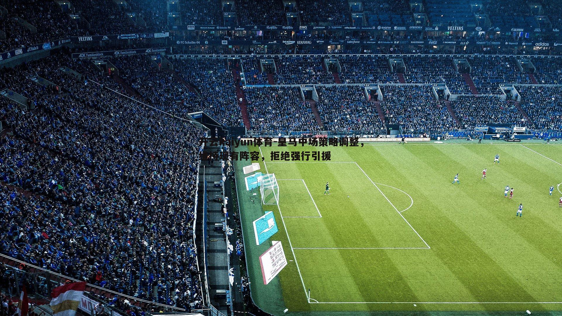 开云kaiyun体育-皇马中场策略调整，维持现有阵容，拒绝强行引援