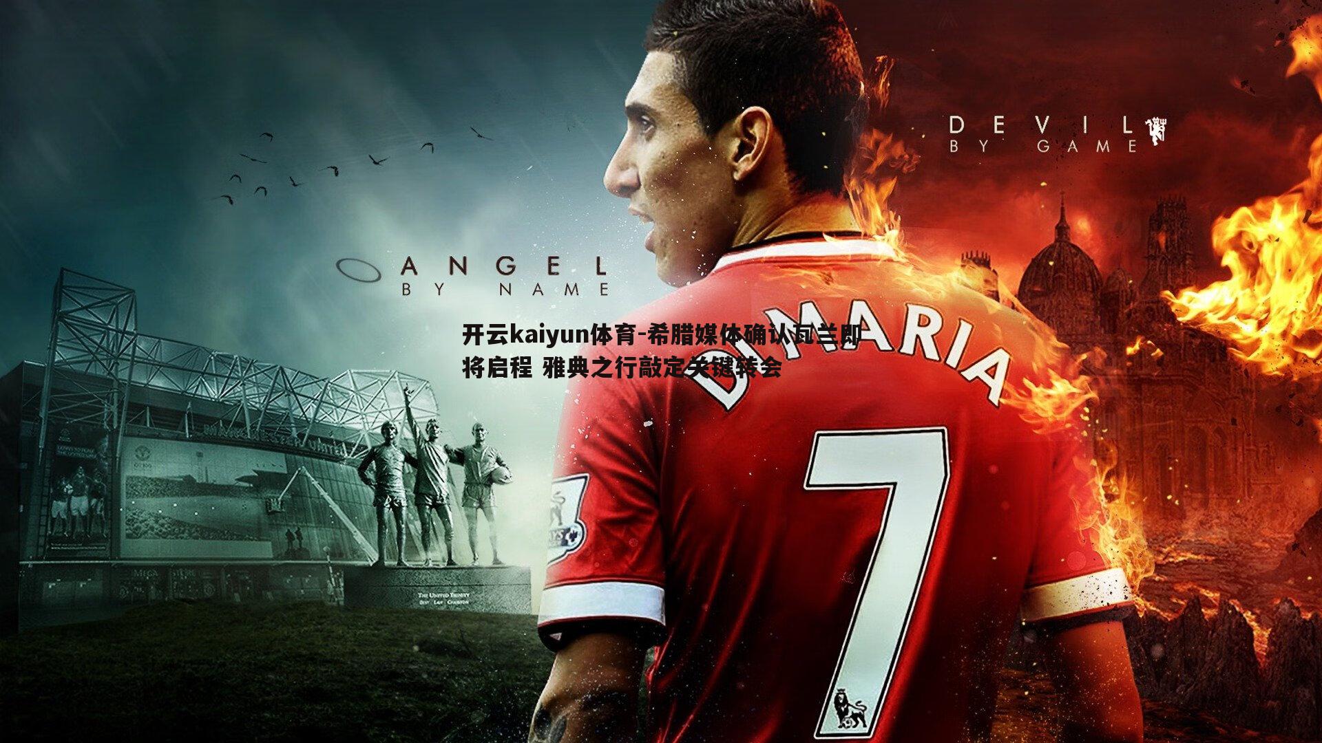 开云kaiyun体育-希腊媒体确认瓦兰即将启程 雅典之行敲定关键转会