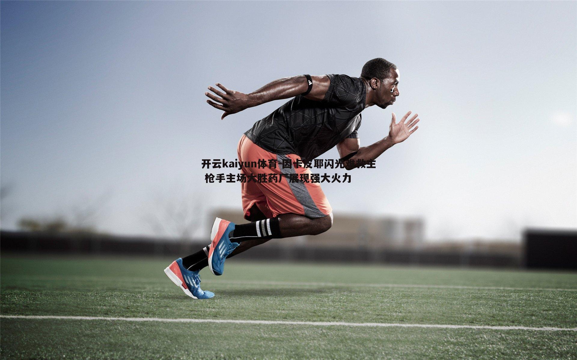 因卡皮耶闪光难救主 枪手主场大胜药厂展现强大火力