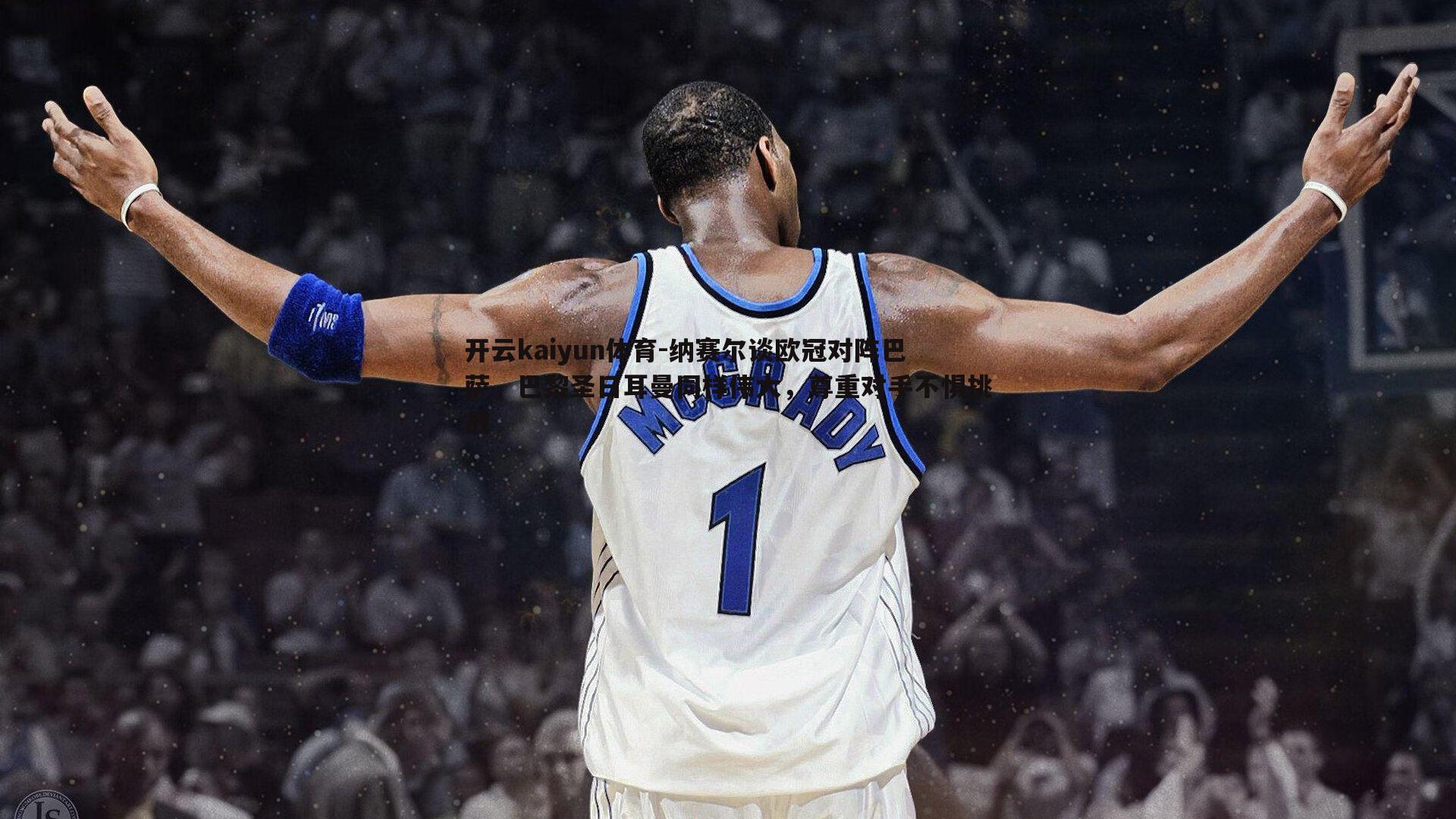 纳赛尔谈欧冠对阵巴萨,巴黎圣日耳曼同样伟大,尊重对手不惧挑战