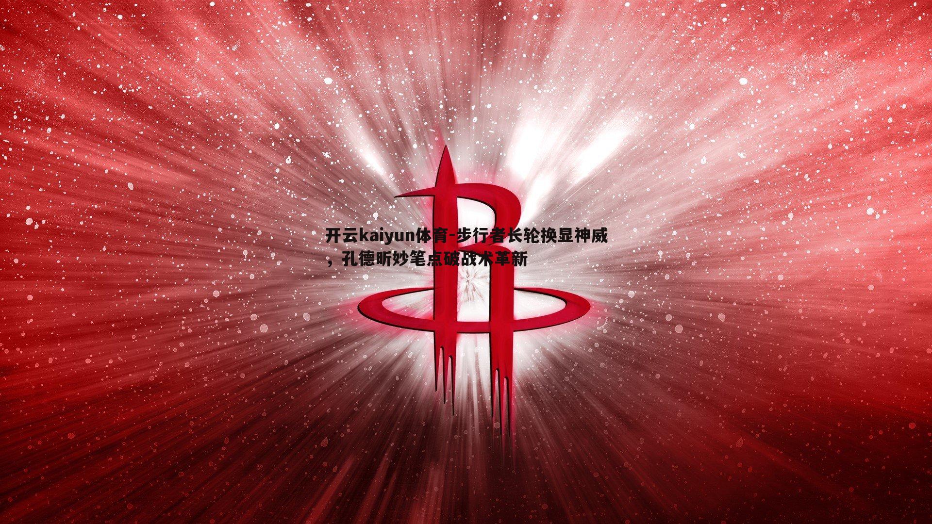 开云kaiyun体育-步行者长轮换显神威，孔德昕妙笔点破战术革新