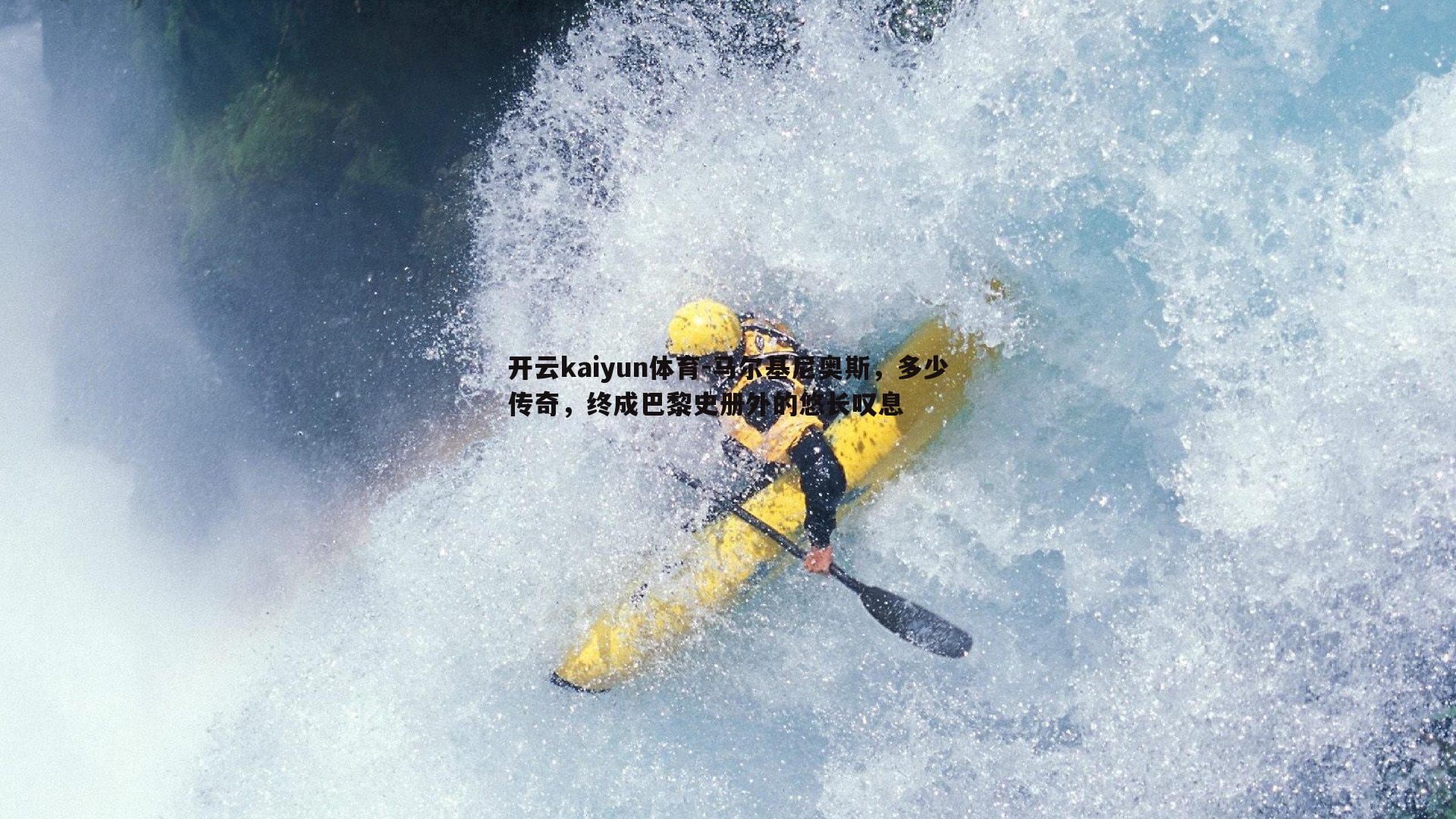 开云kaiyun体育-马尔基尼奥斯，多少传奇，终成巴黎史册外的悠长叹息