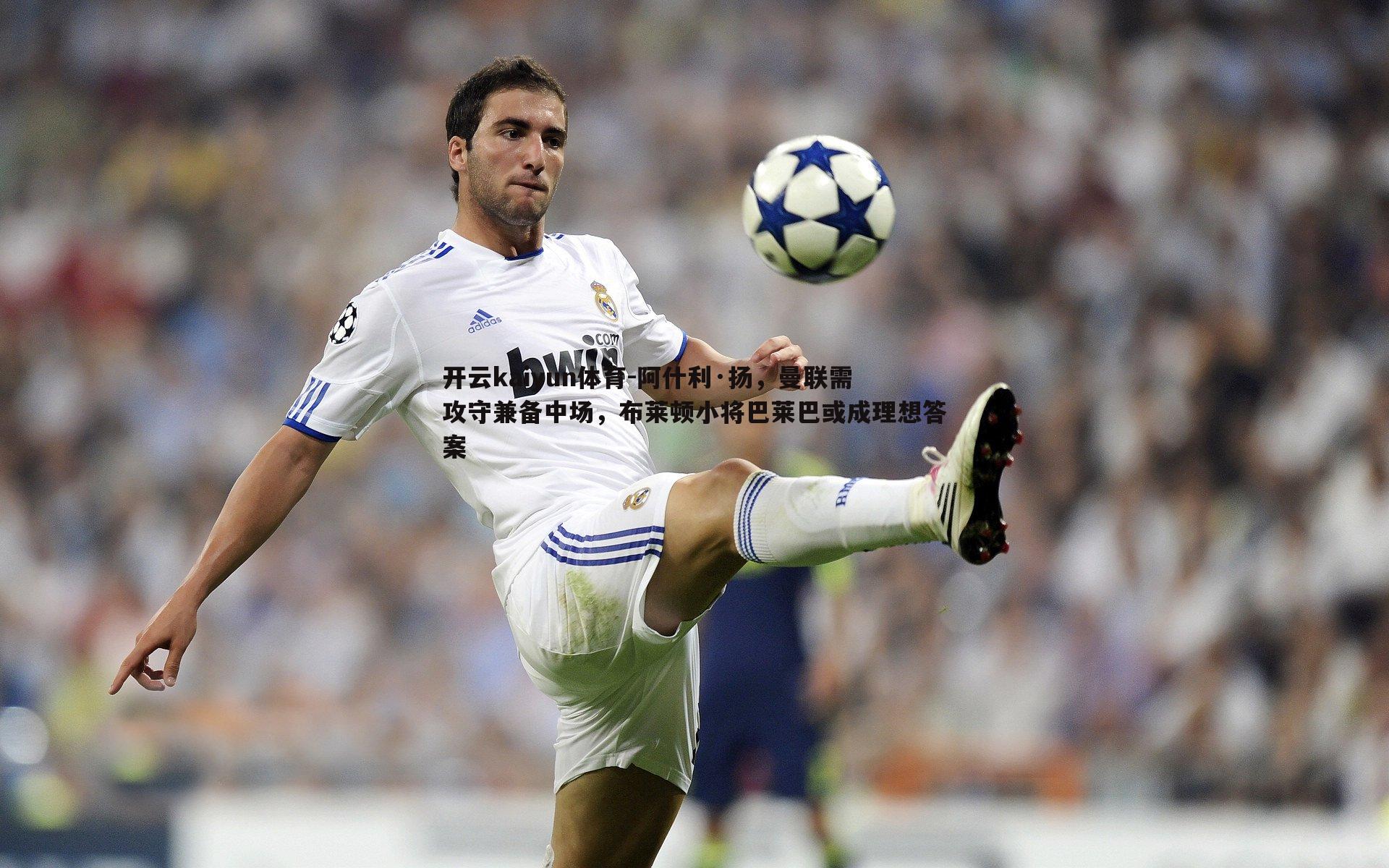 开云kaiyun体育-阿什利·扬，曼联需攻守兼备中场，布莱顿小将巴莱巴或成理想答案