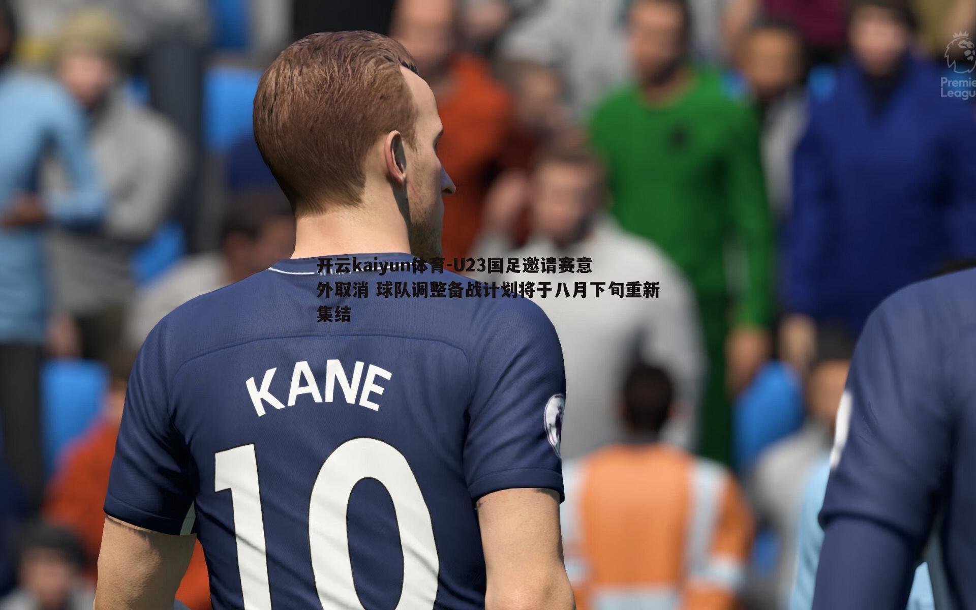 U23国足邀请赛意外取消 球队调整备战计划将于八月下旬重新集结